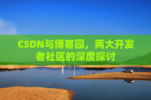 CSDN与博客园，两大开发者社区的深度探讨